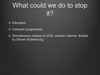 What could we do to stop
          it?
Education

Outreach programmes

Simultaneous release on DVD, cinema, Internet. Bubble
by Steven Sodenbourg.
 
