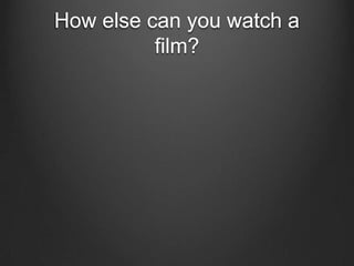 How else can you watch a
          film?
 