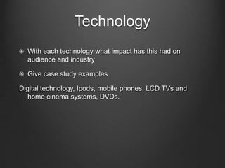Technology
  With each technology what impact has this had on
  audience and industry

  Give case study examples

Digital technology, Ipods, mobile phones, LCD TVs and
   home cinema systems, DVDs.
 