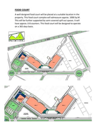 FOOD COURT
A well-designed food court will be placed at a suitable location in the
property. This food court complex will admeasure approx. 1000 Sq M.
This will be further supported by semi-covered spill out spaces. It will
have approx. 6-8 counters. This food court will be designed to operate
on a 365 days basis.
 
