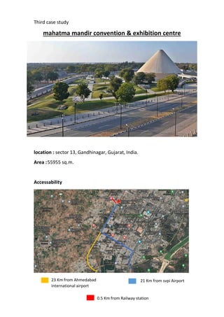 Third case study
mahatma mandir convention & exhibition centre
location : sector 13, Gandhinagar, Gujarat, India.
Area :55955 sq.m.
Accessability
21 Km from svpi Airport
23 Km from Ahmedabad
international airport
0.5 Km from Railway station
 