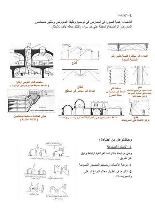 3
-
‫االضاءة‬
‫لالضاءة‬
‫اهمية‬
‫قصوى‬
‫فى‬
‫المعارض‬
‫فى‬
‫توضيح‬
‫وظيفة‬
‫المعروض‬
‫وتظهر‬
‫خصائص‬
‫المعروض‬
‫الواضحة‬
‫والدقيقة‬
‫على‬
‫حد‬
‫سواء‬
‫وكذلك‬
‫جعله‬
‫الفت‬
‫لالنظار‬
‫وهناك‬
‫نوعان‬
‫من‬
‫االضاءة‬
:
1
-
‫االضاءة‬
‫الصناعية‬
‫وهى‬
‫مرتبطه‬
‫بالدراسة‬
‫الفراغيه‬
‫ارتباط‬
‫وثيق‬
‫عن‬
‫طريق‬
:
1
-
‫نوعية‬
‫اال‬
‫ضاءة‬
‫وتصميم‬
‫المصادر‬
‫الضوئية‬
2
-
‫تاثيرها‬
‫فى‬
‫اظهار‬
‫معالم‬
‫الفراغ‬
‫الداخلي‬
‫والمعروضات‬
 