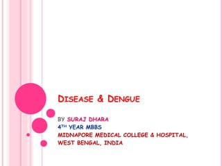 DISEASE & DENGUE
BY SURAJ DHARA
4TH YEAR MBBS
MIDNAPORE MEDICAL COLLEGE & HOSPITAL,
WEST BENGAL, INDIA
 