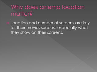  Location and number of screens are key 
for their movies success especially what 
they show on their screens. 
