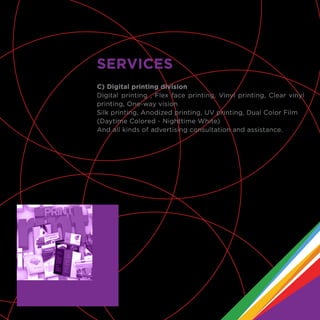 C) Digital printing division
Digital printing , Flex face printing, Vinyl printing, Clear vinyl
printing, One-way vision
Silk printing, Anodized printing, UV printing, Dual Color Film
(Daytime Colored - Nighttime White)
And all kinds of advertising consultation and assistance.
SERVICES
 