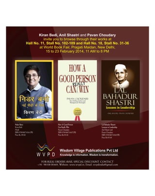 Kiran Bedi, Anil Shastri and Pavan Choudary
invite you to browse through their works at
Hall No. 11, Stall No. 102-109 and Hall No. 18, Stall No. 31-36
at World Book Fair, Pragati Maidan, New Delhi,
15 to 23 February 2014, 11 AM to 8 PM

FOR BULK ORDERS AVAIL SPECIAL DISCOUNT. CONTACT

 