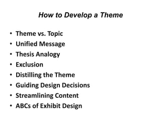 How to Develop a Theme
• Theme vs. Topic
• Unified Message
• Thesis Analogy
• Exclusion
• Distilling the Theme
• Guiding Design Decisions
• Streamlining Content
• ABCs of Exhibit Design
 