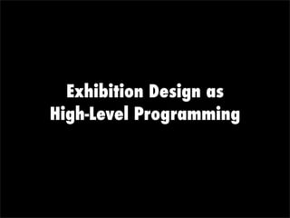 Exhibition Design as
High-Level Programming
 