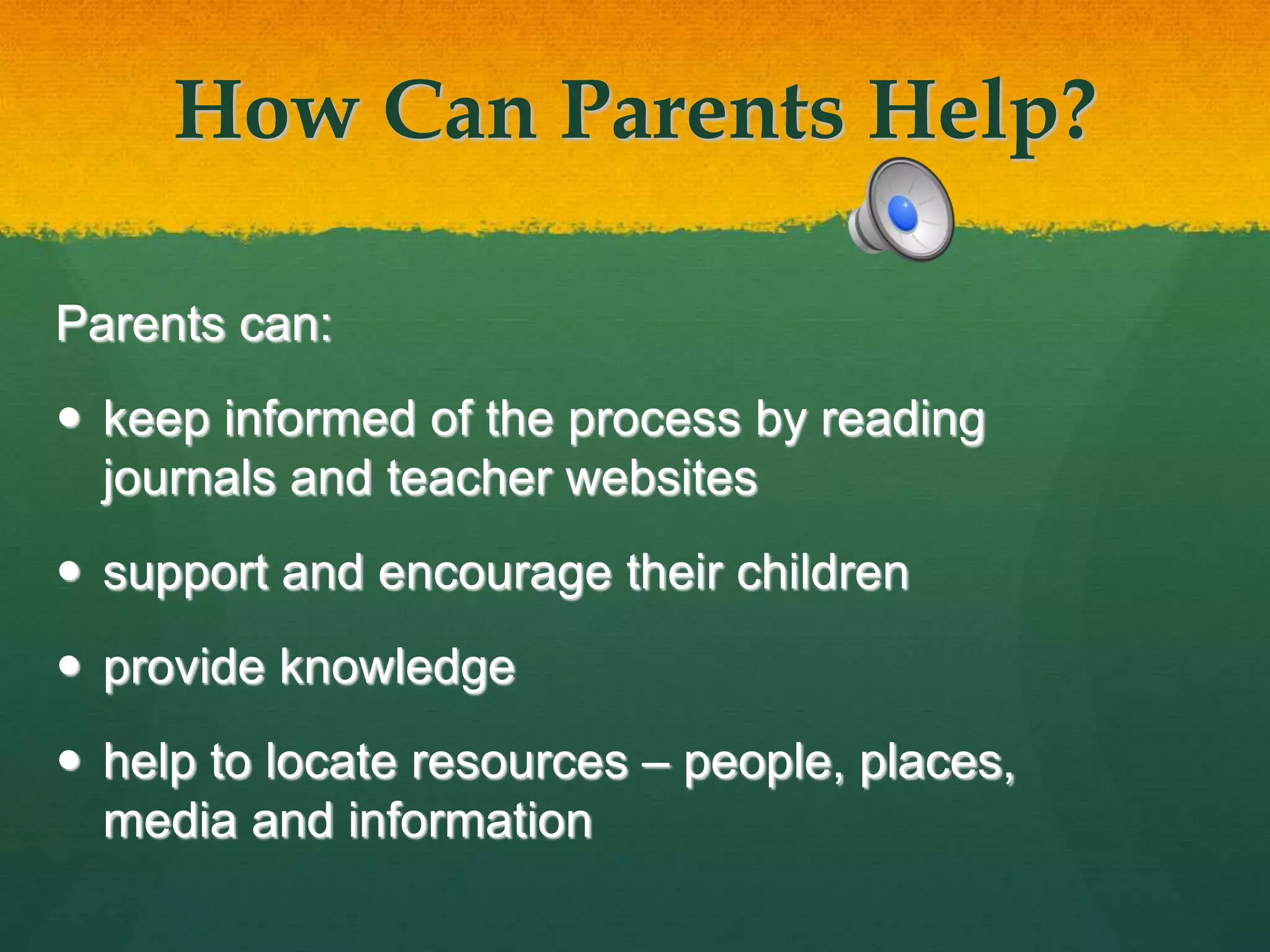 How Can Parents Help?
Parents can:
 keep informed of the process by reading
journals and teacher websites
 support and encourage their children
 provide knowledge
 help to locate resources – people, places,
media and information
 