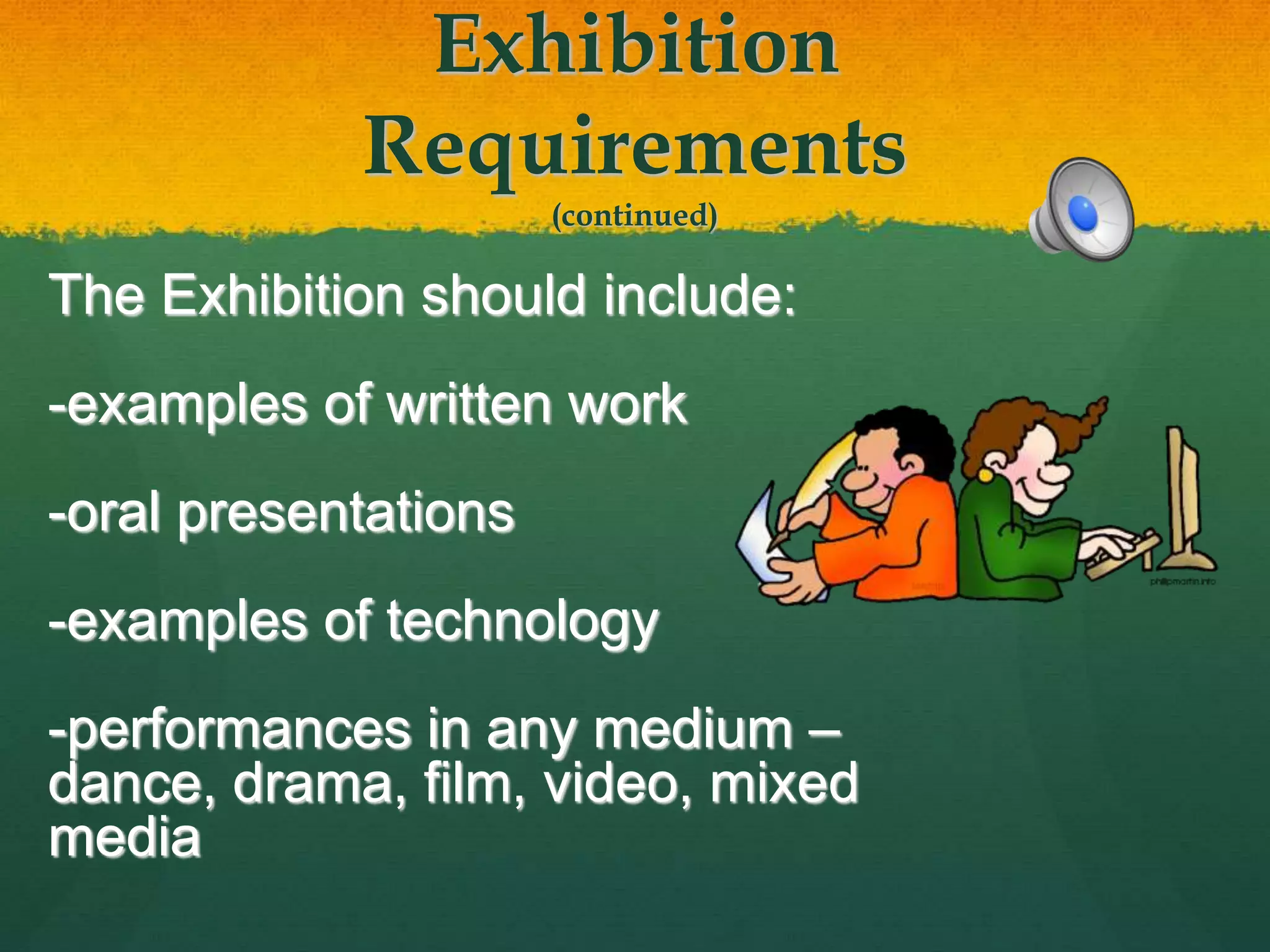 Exhibition
Requirements
(continued)
The Exhibition should include:
-examples of written work
-oral presentations
-examples of technology
-performances in any medium –
dance, drama, film, video, mixed
media
 