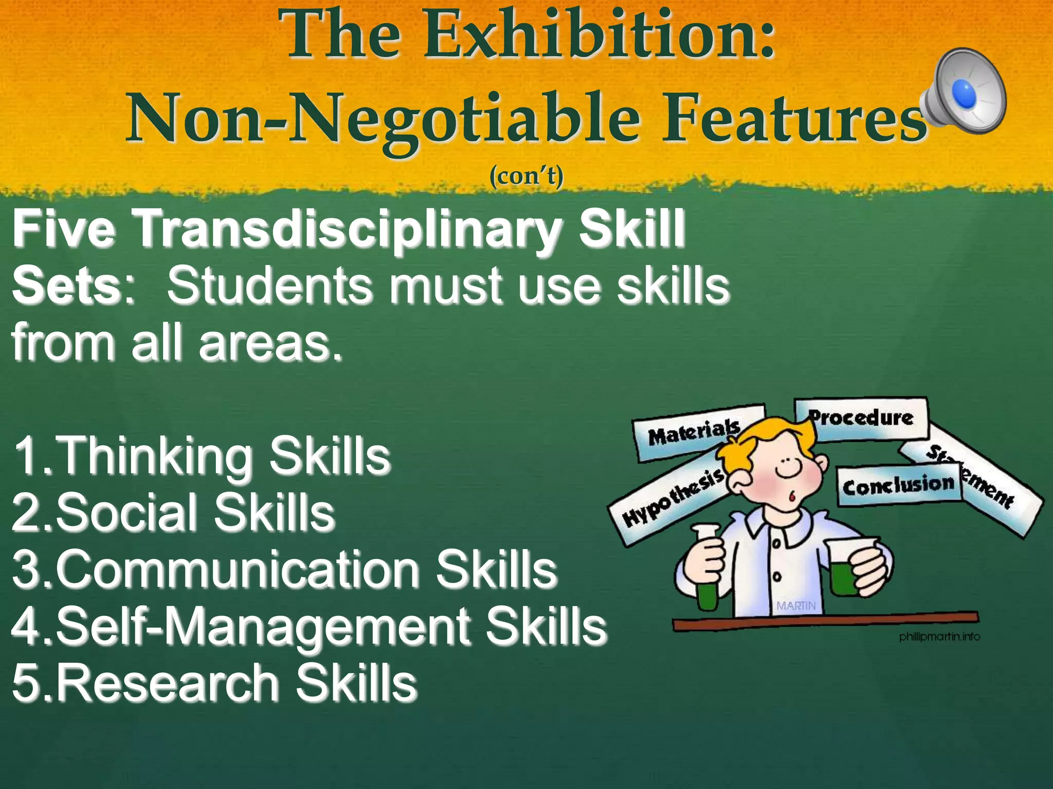 The Exhibition:
Non-Negotiable Features
(con’t)
Five Transdisciplinary Skill
Sets: Students must use skills
from all areas.
1.Thinking Skills
2.Social Skills
3.Communication Skills
4.Self-Management Skills
5.Research Skills
 