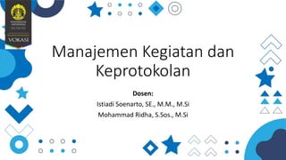 Manajemen Kegiatan dan
Keprotokolan
Dosen:
Istiadi Soenarto, SE., M.M., M.Si
Mohammad Ridha, S.Sos., M.Si
 
