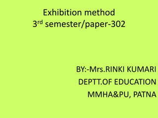 Exhibition method
3rd semester/paper-302
BY:-Mrs.RINKI KUMARI
DEPTT.OF EDUCATION
MMHA&PU, PATNA
 
