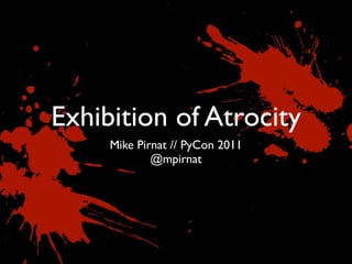 Exhibition of Atrocity
     Mike Pirnat // PyCon 2011
             @mpirnat
 