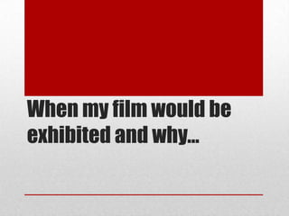 When my film would be
exhibited and why…
 