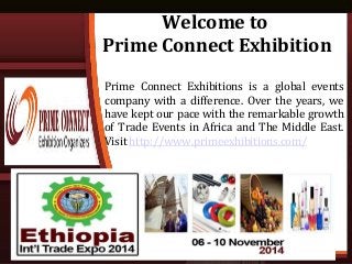 Welcome to
Prime Connect Exhibition
Prime Connect Exhibitions is a global events
company with a difference. Over the years, we
have kept our pace with the remarkable growth
of Trade Events in Africa and The Middle East.
Visit http://www.primeexhibitions.com/
 