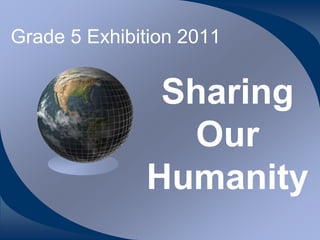 Grade 5 Exhibition 2011


               Sharing
                Our
              Humanity
 
