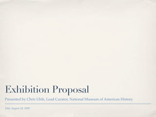 Exhibition Proposal
Presented by Chris Ubik, Lead Curator, National Museum of American History

Date August 18, 2009
 