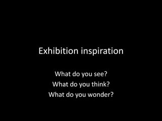 Exhibition inspiration

   What do you see?
   What do you think?
  What do you wonder?
 