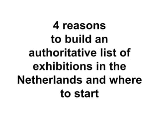 4 reasons
to build an
authoritative list of
exhibitions in the
Netherlands and where
to start
 