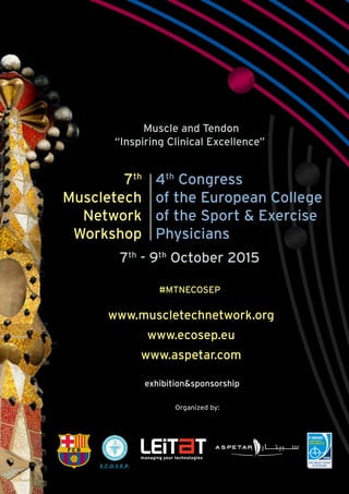Muscle and Tendon
“Inspiring Clinical Excellence”
Barcelona · 7th
- 9th
October 2015
#MTNECOSEP
7th
Muscletech
Network
Workshop
4th
Congress
of the European College
of the Sport & Exercise
Physicians
www.muscletechnetwork.org
www.ecosep.eu
www.aspetar.com
www.ecosep.eu
exhibition&sponsorship
Organized by:
 