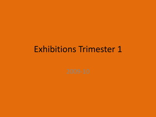 Exhibitions Trimester 1  2009-10 