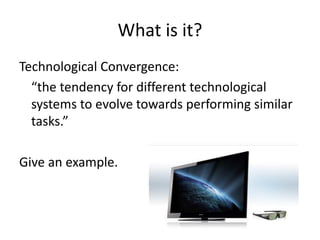 What is it?
Technological Convergence:
  “the tendency for different technological
  systems to evolve towards performing similar
  tasks.”

Give an example.
 