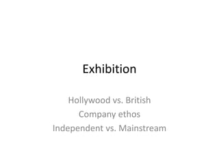 Exhibition

    Hollywood vs. British
      Company ethos
Independent vs. Mainstream
 