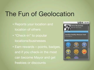 The Fun of Geolocation
  •   Reports your location and
      location of others
  •   “Check-in” to popular
      location...