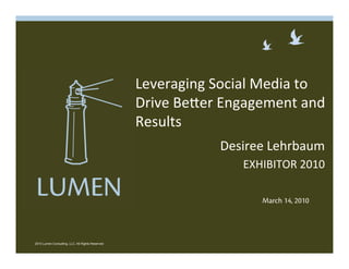 Leveraging Social Media to 
                                                  Drive BeBer Engagement and 
                                                  Results  
                                                             Desiree Lehrbaum 
                                                                 EXHIBITOR 2010 

                                                                    March 14, 2010




2010 Lumen Consulting, LLC. All Rights Reserved
 