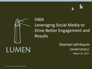 Desiree Lehrbaum EXHIBITOR2011 2011 Lumen Consulting, LLC. All Rights Reserved S404Leveraging Social Media to Drive Better Engagement and Results  March 27, 2011 