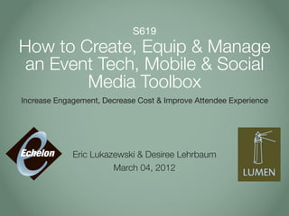 S619
How to Create, Equip & Manage
 an Event Tech, Mobile & Social
        Media Toolbox
Increase Engagement, Decrease Cost & Improve Attendee Experience




             Eric Lukazewski & Desiree Lehrbaum
                       March 04, 2012
 