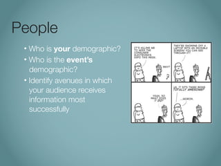 People
 • Who is your demographic?
 • Who is the event’s
   demographic?
 • Identify avenues in which
   your audience receives
   information most
   successfully
 