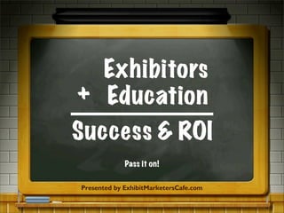 Exhibitors
+ Education
Success & ROI
Presented by ExhibitMarketersCafe.com
Pass it on!
 