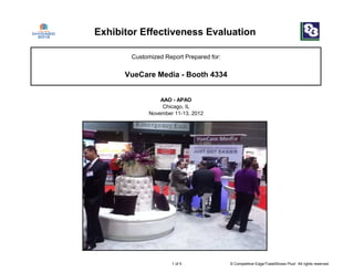 Exhibitor Effectiveness Evaluation
VueCare Media - Booth 4334
Customized Report Prepared for:
Chicago, IL
November 11-13, 2012
AAO - APAO
1 of 5 © Competitive Edge/TradeShows Plus! All rights reserved.
 