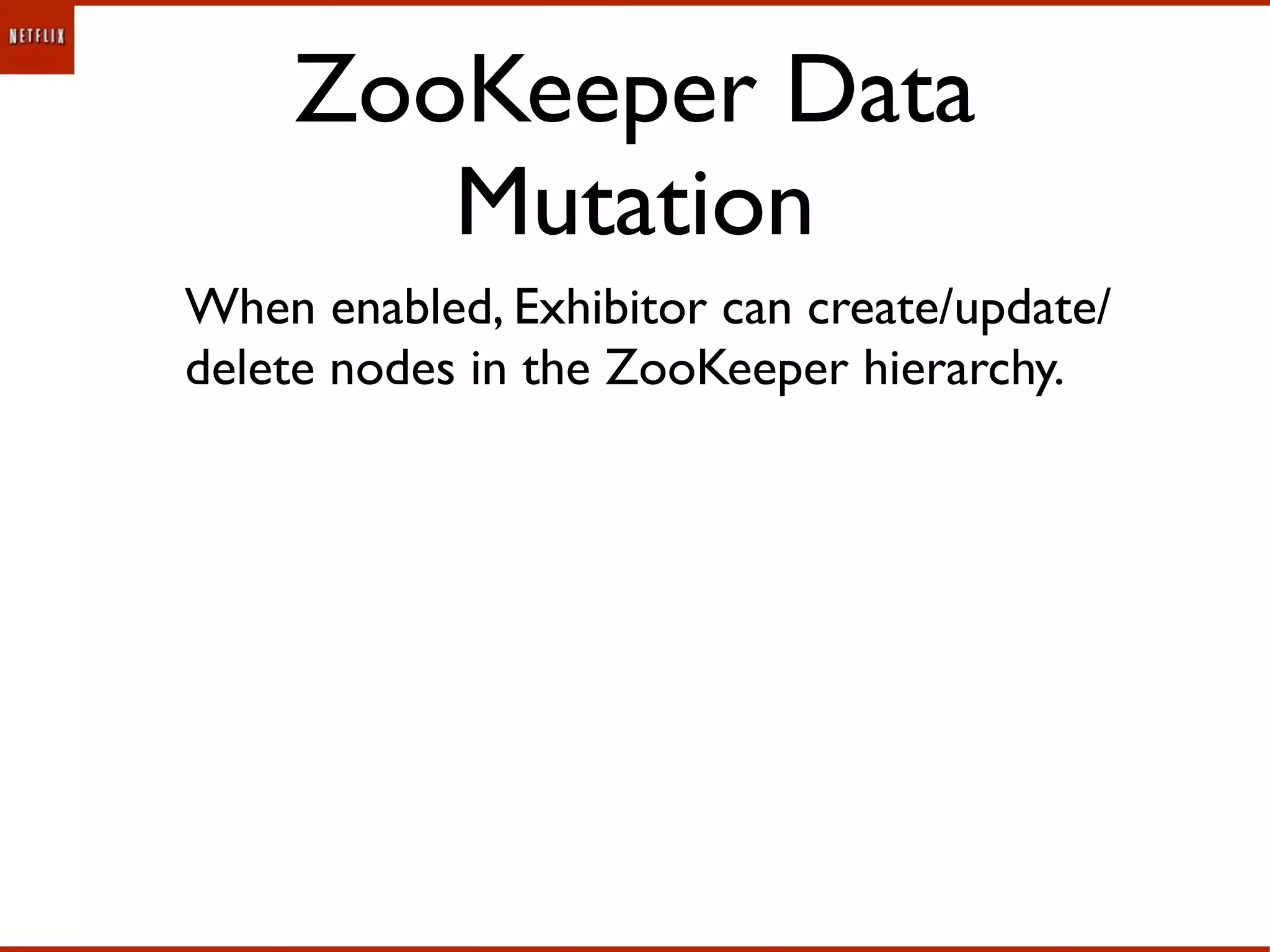 ZooKeeper Data
       Mutation
When enabled, Exhibitor can create/update/
delete nodes in the ZooKeeper hierarchy.
 