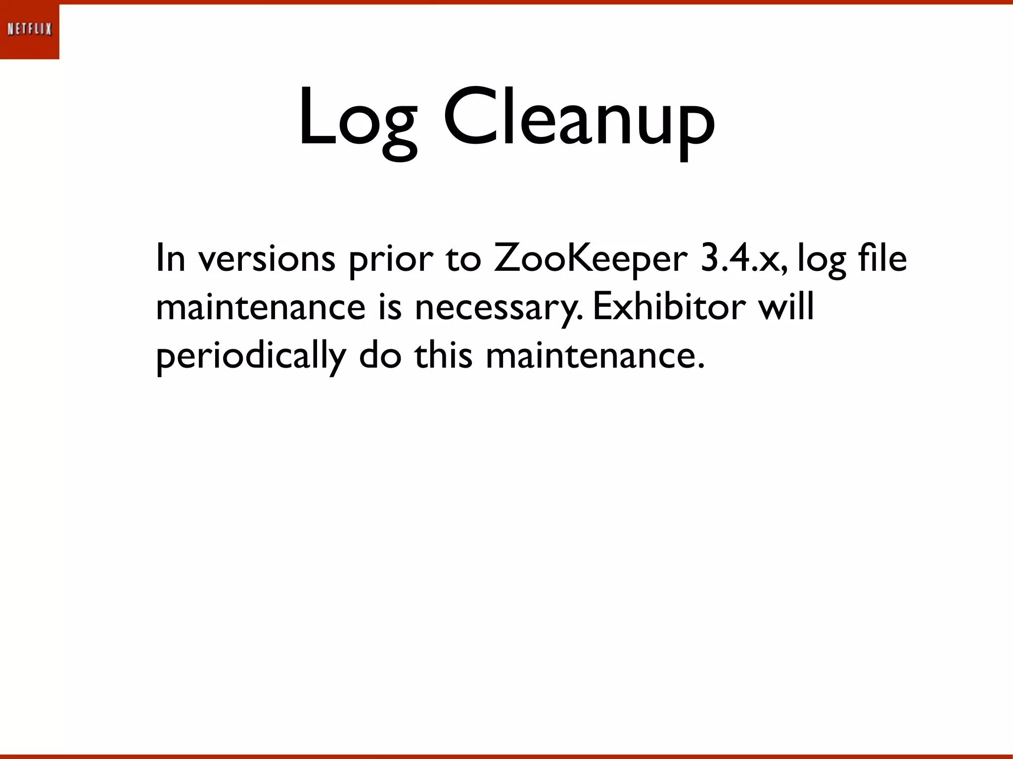 Log Cleanup
In versions prior to ZooKeeper 3.4.x, log ﬁle
maintenance is necessary. Exhibitor will
periodically do this maintenance.
 