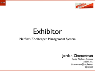 Exhibitor
Netﬂix’s ZooKeeper Management System




                           Jordan Zimmerman
                                   Senior Platform Engineer
                                                 Netﬂix, Inc.
                                 jzimmerman@netﬂix.com
                                                  @rangalt
 