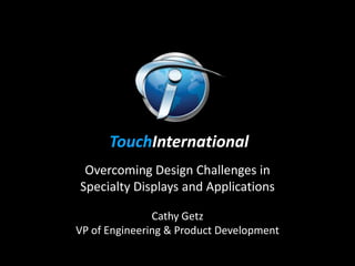 TouchInternational
 Overcoming Design Challenges in
Specialty Displays and Applications

               Cathy Getz
VP of Engineering & Product Development
 