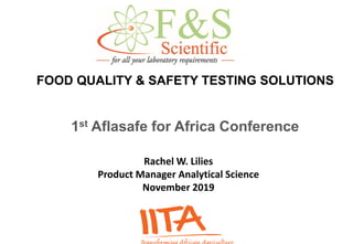 FOOD QUALITY & SAFETY TESTING SOLUTIONS
1st Aflasafe for Africa Conference
Rachel W. Lilies
Product Manager Analytical Science
November 2019
 
