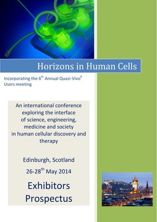 Horizons in Human Cells
Incorporating the 6th Annual Quasi-VivoR
Users meeting

An international conference
exploring the interface
of science, engineering,
medicine and society
in human cellular discovery and
therapy

Edinburgh, Scotland
26-28th May 2014

Exhibitors
Prospectus

 