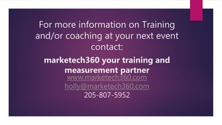 For more information on Training
and/or coaching at your next event
contact:
marketech360 your training and
measurement partner
www.marketech360.com
holly@marketech360.com
205-807-5952
 