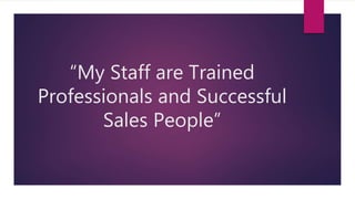 “My Staff are Trained
Professionals and Successful
Sales People”
 