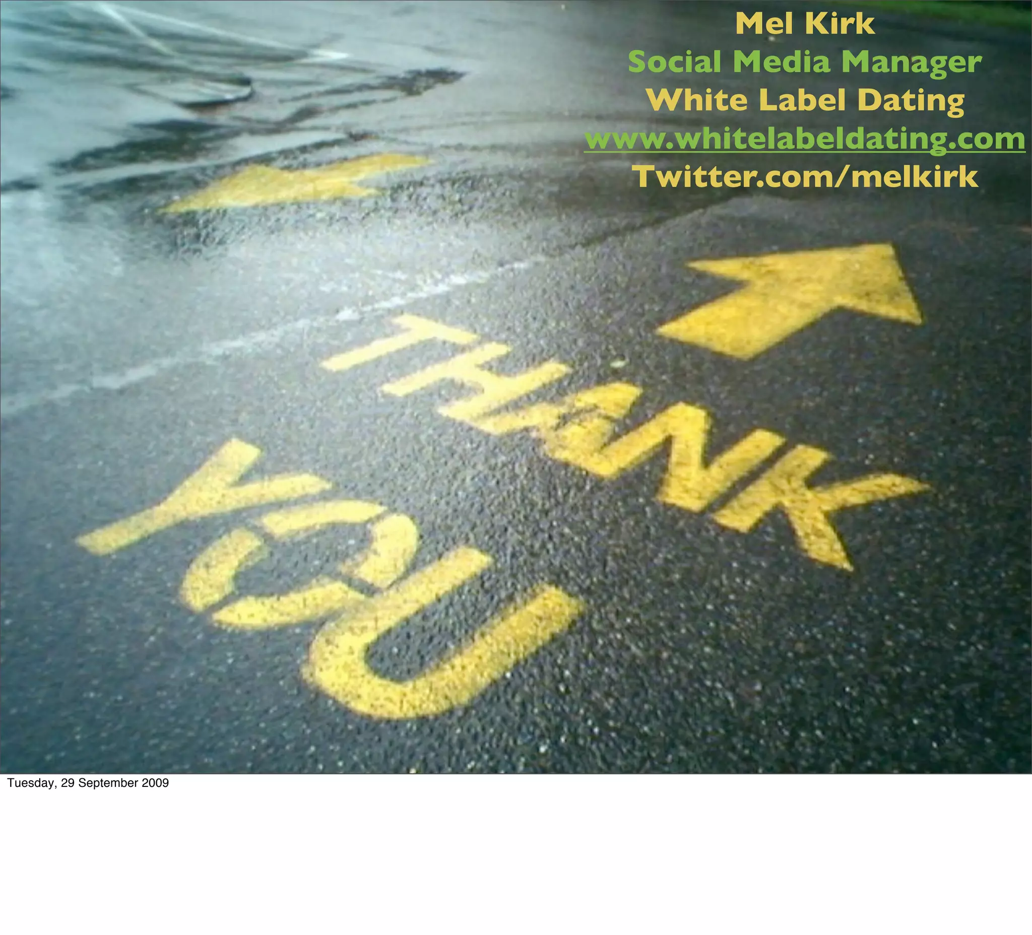 Mel Kirk
                               Social Media Manager
                                White Label Dating
                             www.whitelabeldating.com
                               Twitter.com/melkirk




Tuesday, 29 September 2009
 