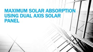MAXIMUM SOLAR ABSORPTION
USING DUAL AXIS SOLAR
PANEL
 