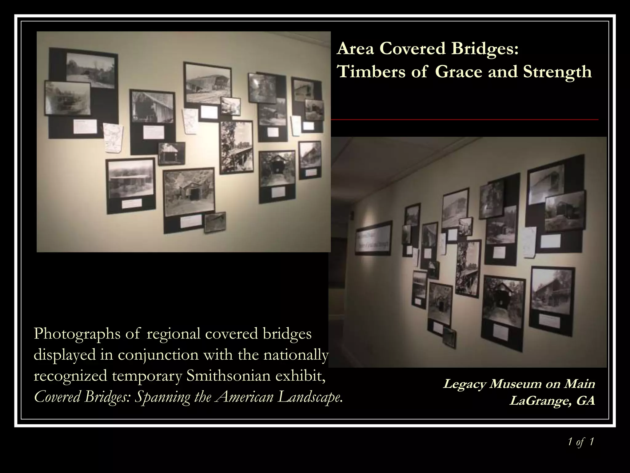 Legacy Museum on Main
LaGrange, GA
1 of 1
Area Covered Bridges:
Timbers of Grace and Strength
Photographs of regional covered bridges
displayed in conjunction with the nationally
recognized temporary Smithsonian exhibit,
Covered Bridges: Spanning the American Landscape.
 