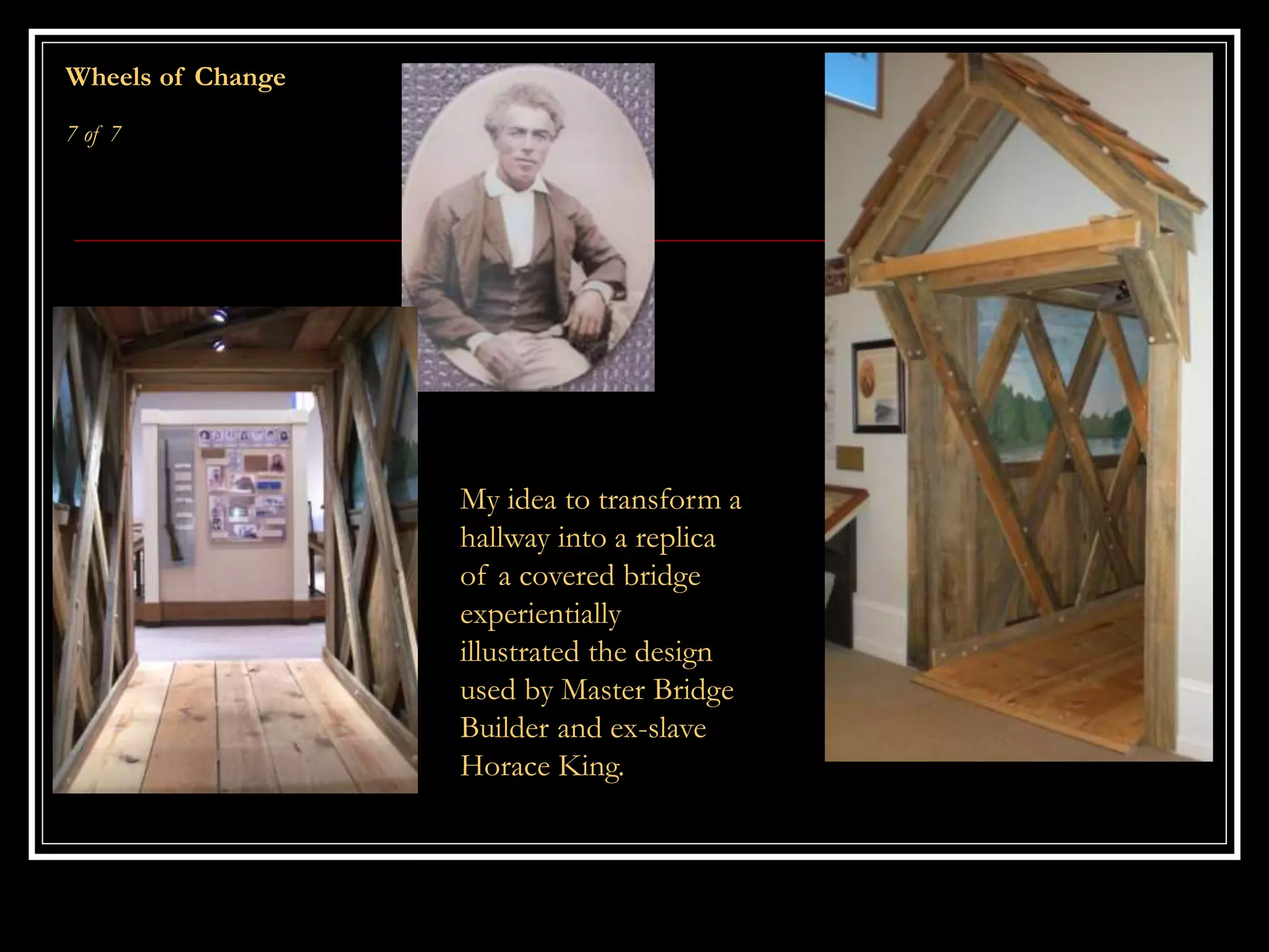My idea to transform a
hallway into a replica
of a covered bridge
experientially
illustrated the design
used by Master Bridge
Builder and ex-slave
Horace King.
Wheels of Change
7 of 7
 