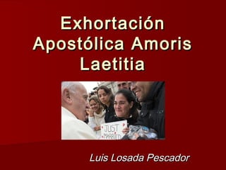 ExhortaciónExhortación
Apostólica AmorisApostólica Amoris
LaetitiaLaetitia
Luis Losada PescadorLuis Losada Pescador
 