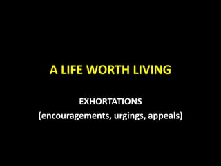 A LIFE WORTH LIVING
EXHORTATIONS
(encouragements, urgings, appeals)

 
