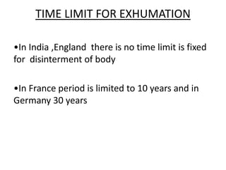 TIME LIMIT FOR EXHUMATION
•In India ,England there is no time limit is fixed
for disinterment of body
•In France period is limited to 10 years and in
Germany 30 years
 